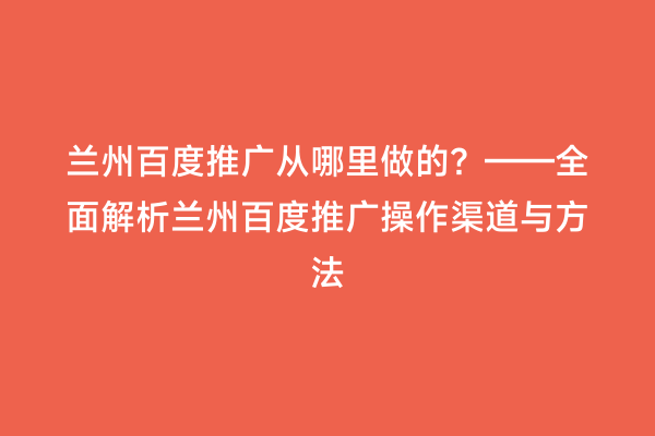 兰州百度推广从哪里做的？——全面解析兰州百度推广操作渠道与方法