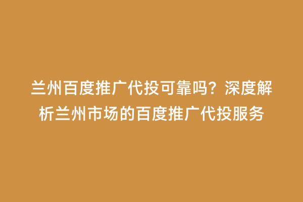 兰州百度推广代投可靠吗？深度解析兰州市场的百度推广代投服务