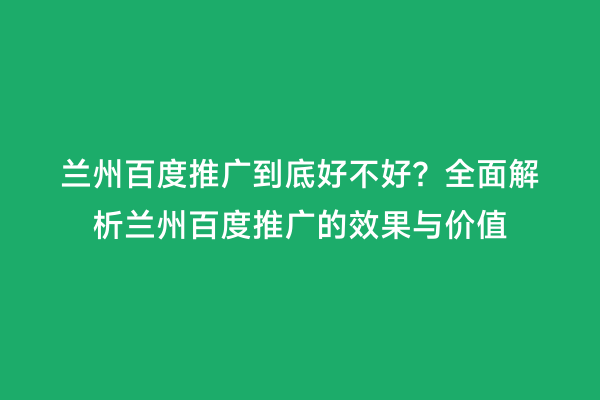 兰州百度推广到底好不好？全面解析兰州百度推广的效果与价值