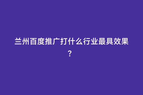 兰州百度推广打什么行业最具效果？