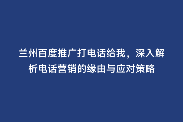兰州百度推广打电话给我，深入解析电话营销的缘由与应对策略