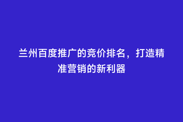 兰州百度推广的竞价排名，打造精准营销的新利器