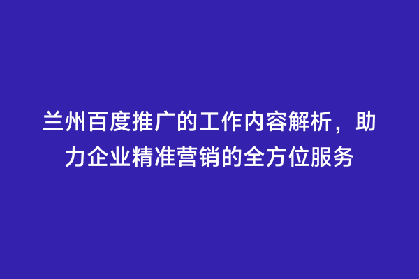 兰州百度推广的工作内容解析，助力企业精准营销的全方位服务