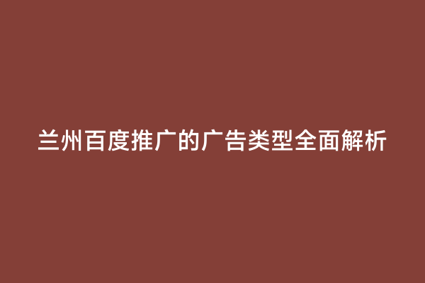 兰州百度推广的广告类型全面解析