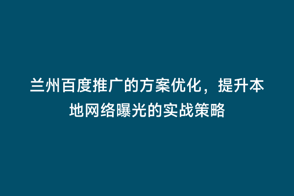 兰州百度推广的方案优化，提升本地网络曝光的实战策略