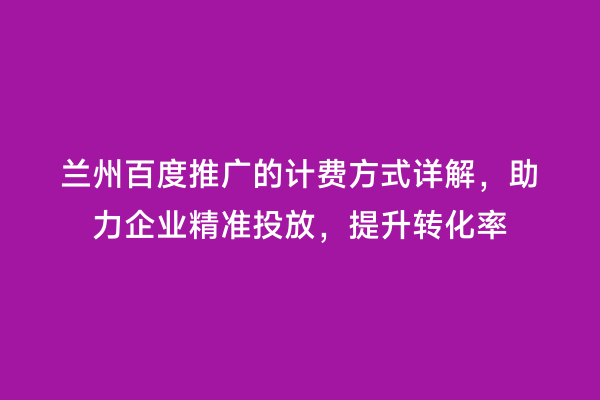 兰州百度推广的计费方式详解，助力企业精准投放，提升转化率
