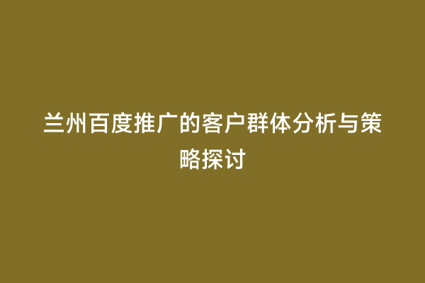 兰州百度推广的客户群体分析与策略探讨
