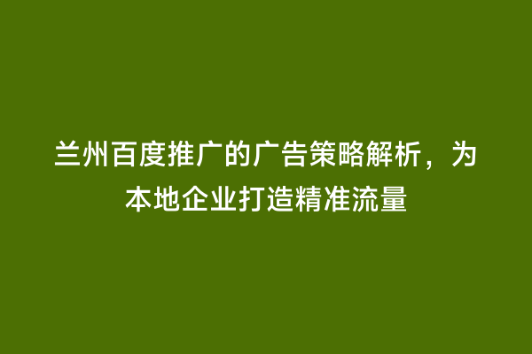 兰州百度推广的广告策略解析，为本地企业打造精准流量