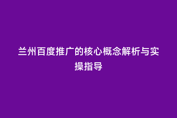 兰州百度推广的核心概念解析与实操指导