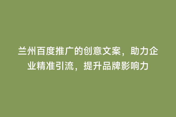 兰州百度推广的创意文案，助力企业精准引流，提升品牌影响力