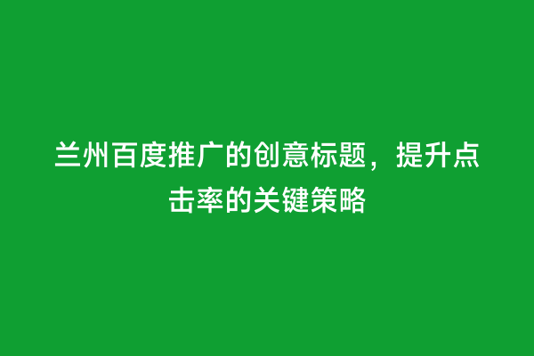 兰州百度推广的创意标题，提升点击率的关键策略