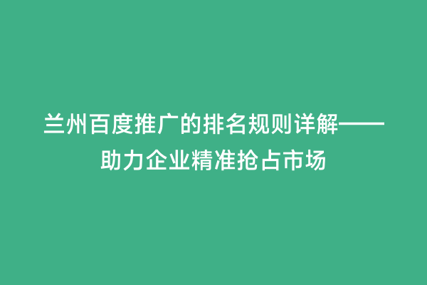 兰州百度推广的排名规则详解——助力企业精准抢占市场