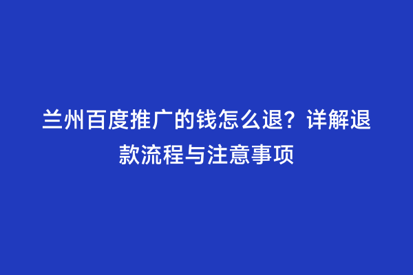 兰州百度推广的钱怎么退？详解退款流程与注意事项