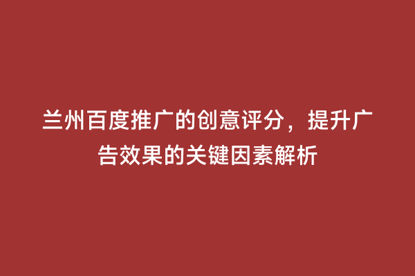 兰州百度推广的创意评分，提升广告效果的关键因素解析