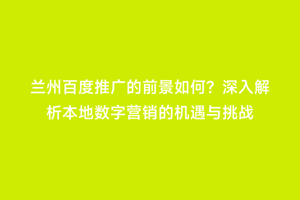 兰州百度推广的前景如何？深入解析本地数字营销的机遇与挑战