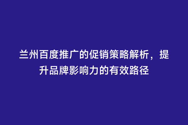 兰州百度推广的促销策略解析，提升品牌影响力的有效路径