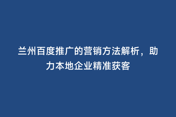 兰州百度推广的营销方法解析，助力本地企业精准获客