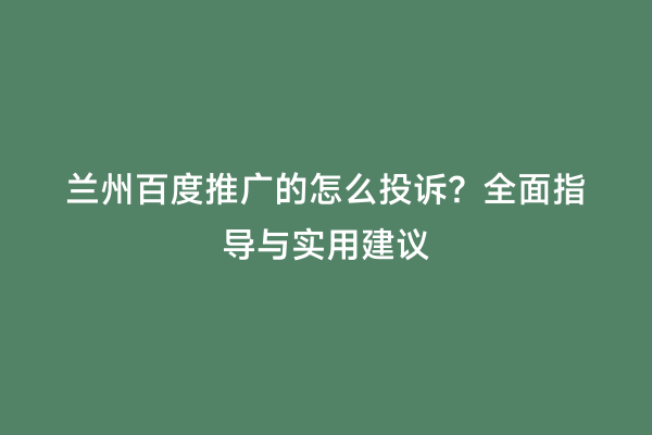 兰州百度推广的怎么投诉？全面指导与实用建议
