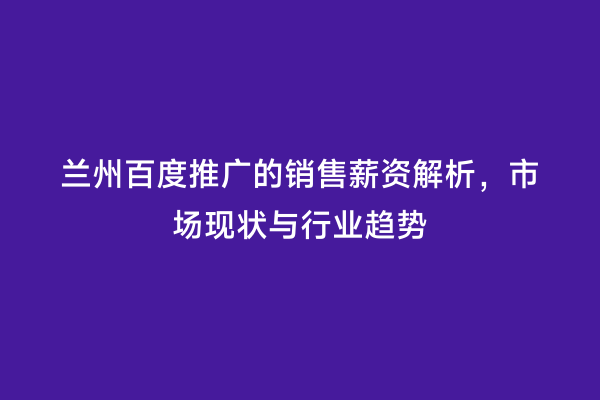 兰州百度推广的销售薪资解析，市场现状与行业趋势