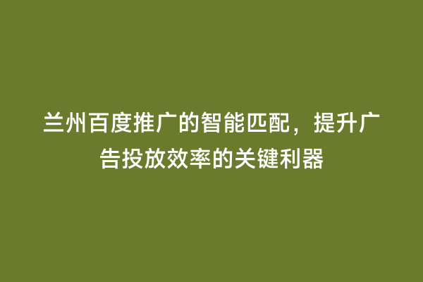 兰州百度推广的智能匹配，提升广告投放效率的关键利器