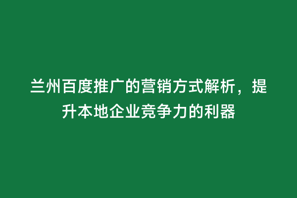 兰州百度推广的营销方式解析，提升本地企业竞争力的利器