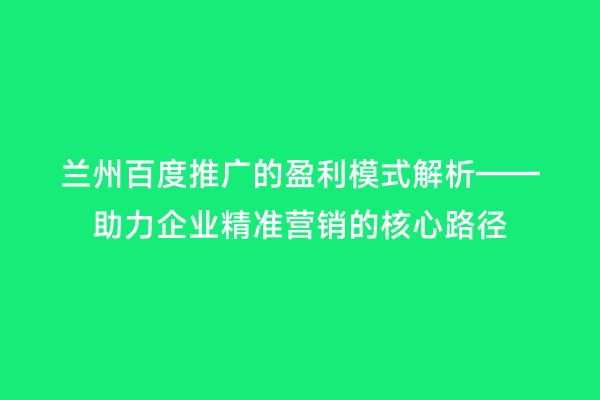 兰州百度推广的盈利模式解析——助力企业精准营销的核心路径
