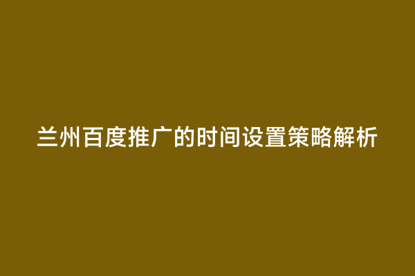 兰州百度推广的时间设置策略解析