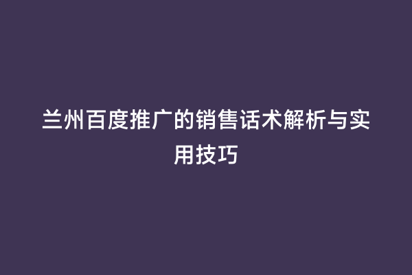兰州百度推广的销售话术解析与实用技巧