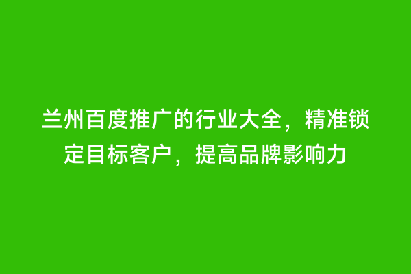 兰州百度推广的行业大全，精准锁定目标客户，提高品牌影响力