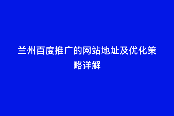 兰州百度推广的网站地址及优化策略详解