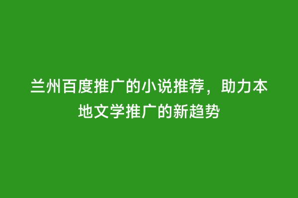 兰州百度推广的小说推荐，助力本地文学推广的新趋势