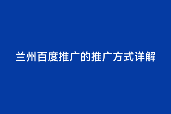 兰州百度推广的推广方式详解