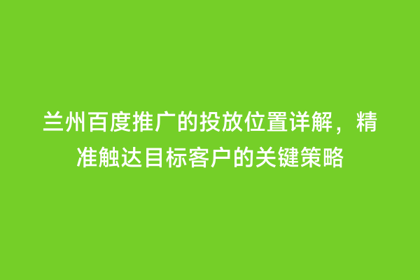 兰州百度推广的投放位置详解，精准触达目标客户的关键策略