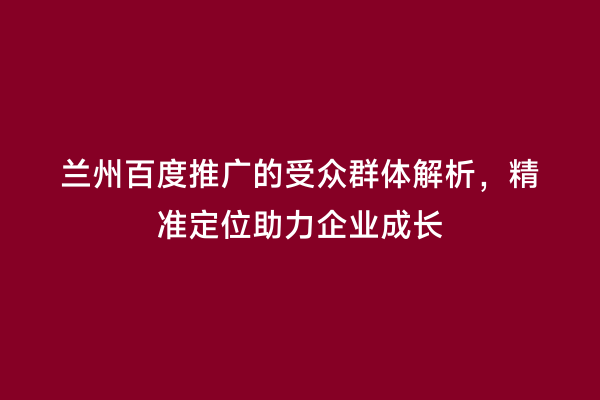 兰州百度推广的受众群体解析，精准定位助力企业成长
