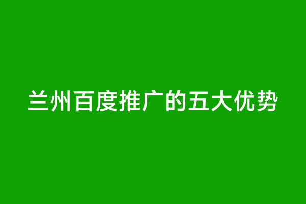 兰州百度推广的五大优势