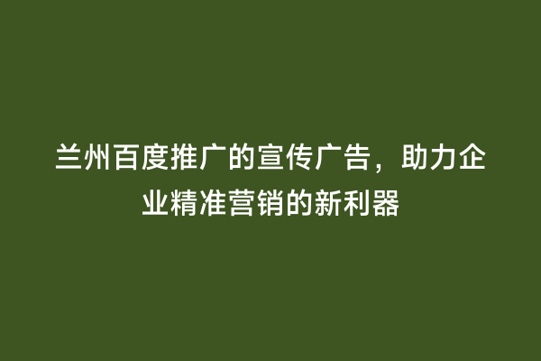 兰州百度推广的宣传广告，助力企业精准营销的新利器