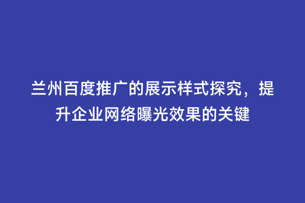 兰州百度推广的展示样式探究，提升企业网络曝光效果的关键