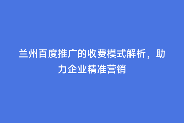 兰州百度推广的收费模式解析，助力企业精准营销