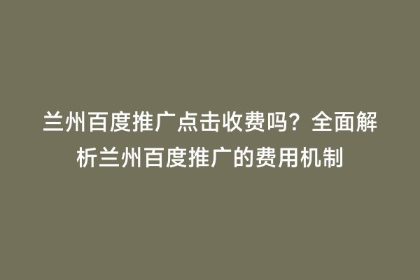 兰州百度推广点击收费吗？全面解析兰州百度推广的费用机制