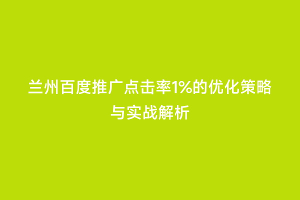 兰州百度推广点击率1%的优化策略与实战解析
