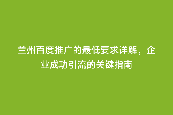 兰州百度推广的最低要求详解，企业成功引流的关键指南