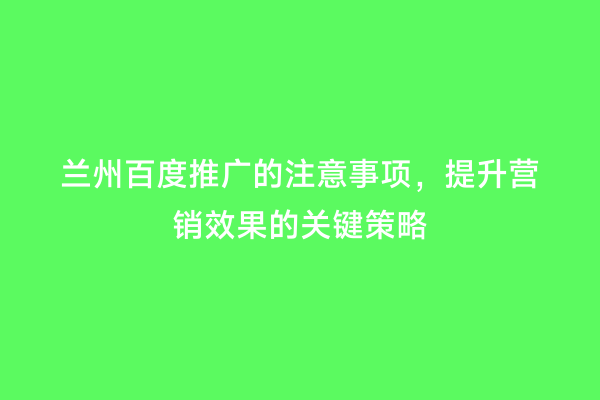 兰州百度推广的注意事项，提升营销效果的关键策略