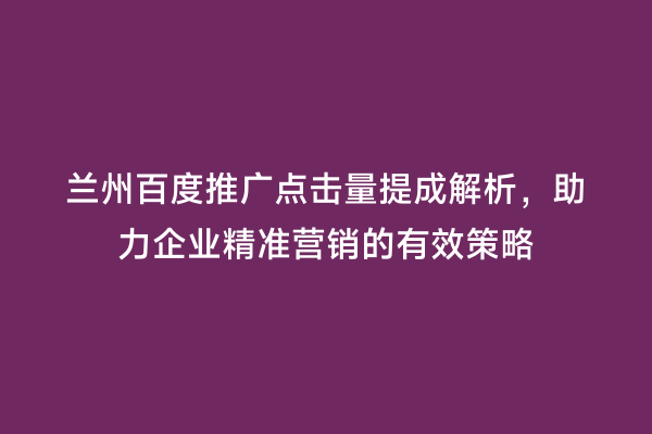 兰州百度推广点击量提成解析，助力企业精准营销的有效策略