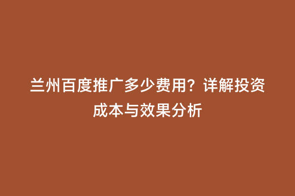 兰州百度推广多少费用？详解投资成本与效果分析