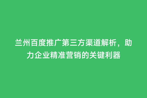 兰州百度推广第三方渠道解析，助力企业精准营销的关键利器