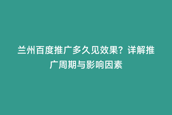 兰州百度推广多久见效果？详解推广周期与影响因素