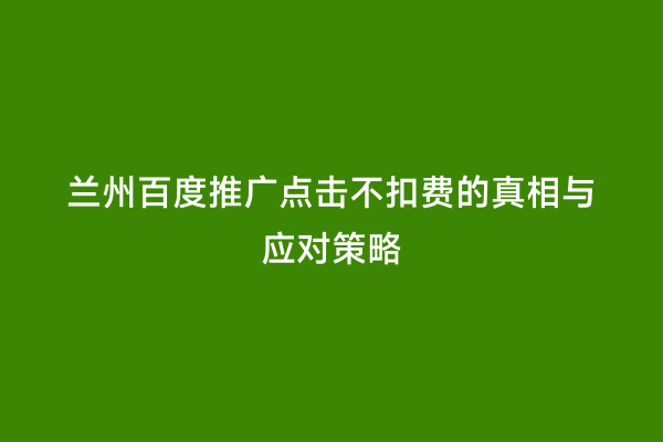 兰州百度推广点击不扣费的真相与应对策略