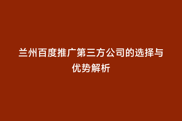 兰州百度推广第三方公司的选择与优势解析