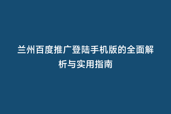 兰州百度推广登陆手机版的全面解析与实用指南