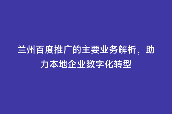 兰州百度推广的主要业务解析，助力本地企业数字化转型